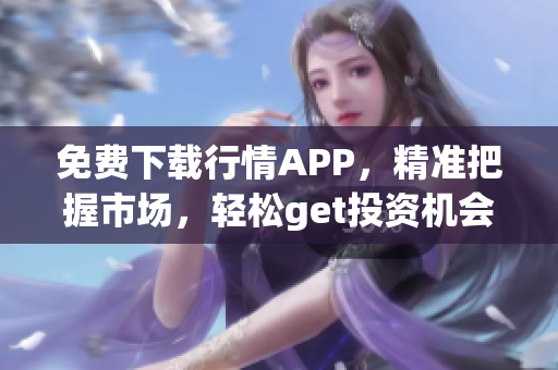 免费下载行情APP，精准把握市场，轻松get投资机会！