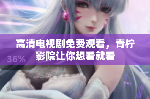 高清电视剧免费观看，青柠影院让你想看就看