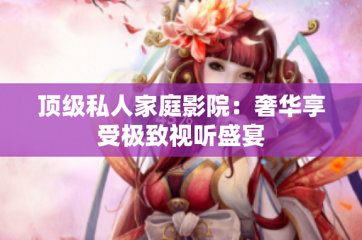 顶级私人家庭影院：奢华享受极致视听盛宴