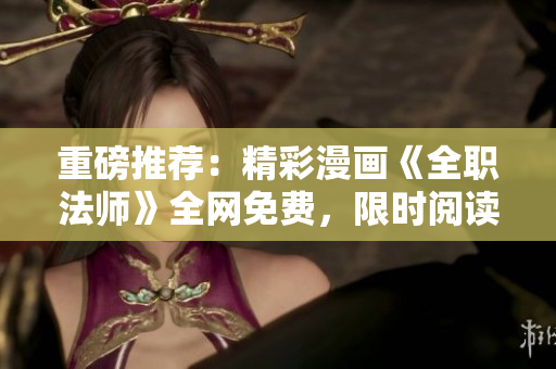 重磅推荐：精彩漫画《全职法师》全网免费，限时阅读！