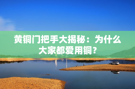 黄铜门把手大揭秘：为什么大家都爱用铜？