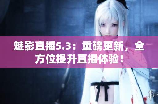 魅影直播5.3：重磅更新，全方位提升直播体验！