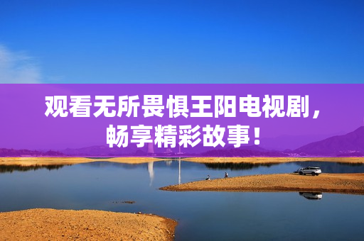 观看无所畏惧王阳电视剧，畅享精彩故事！