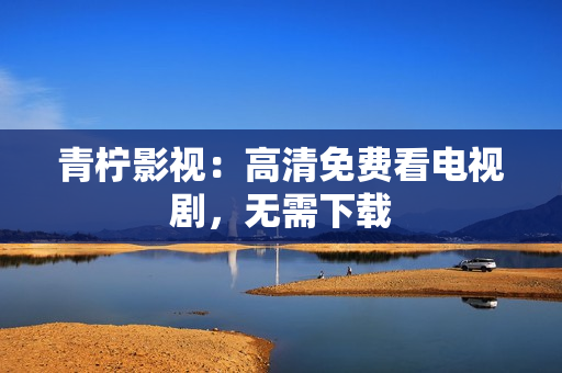 青柠影视：高清免费看电视剧，无需下载