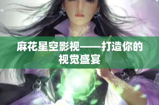 麻花星空影视——打造你的视觉盛宴