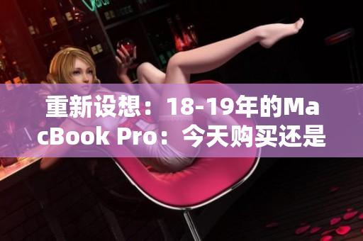 重新设想：18-19年的MacBook Pro：今天购买还是等待新的版本？