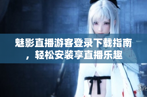 魅影直播游客登录下载指南，轻松安装享直播乐趣