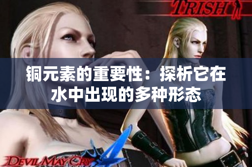 铜元素的重要性：探析它在水中出现的多种形态