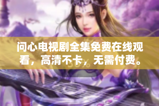 问心电视剧全集免费在线观看，高清不卡，无需付费。