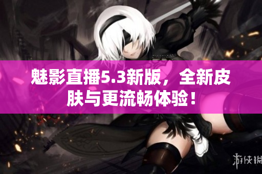 魅影直播5.3新版，全新皮肤与更流畅体验！
