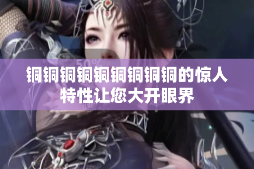 铜铜铜铜铜铜铜铜铜的惊人特性让您大开眼界