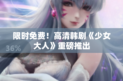 限时免费！高清韩剧《少女大人》重磅推出
