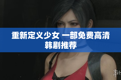 重新定义少女 一部免费高清韩剧推荐