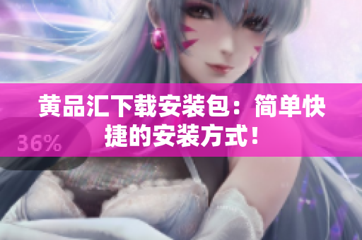 黄品汇下载安装包：简单快捷的安装方式！