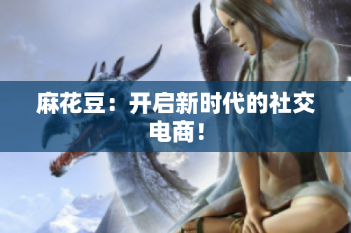 麻花豆：开启新时代的社交电商！