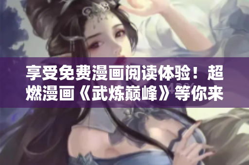 享受免费漫画阅读体验！超燃漫画《武炼巅峰》等你来读！