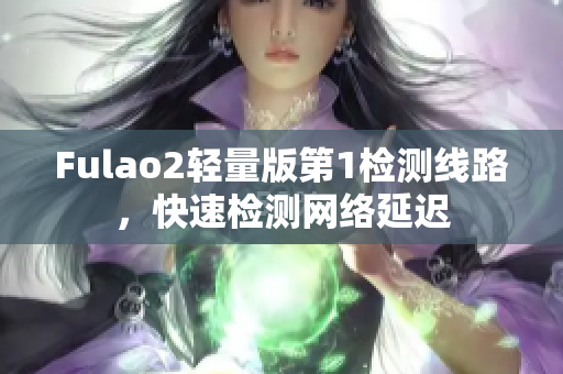Fulao2轻量版第1检测线路，快速检测网络延迟