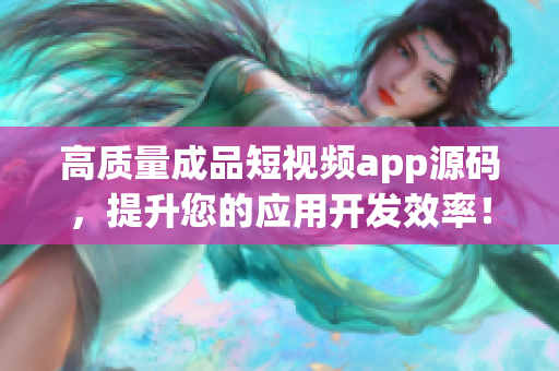 高质量成品短视频app源码，提升您的应用开发效率！