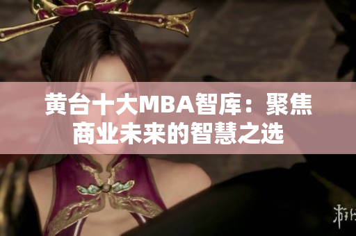 黄台十大MBA智库：聚焦商业未来的智慧之选