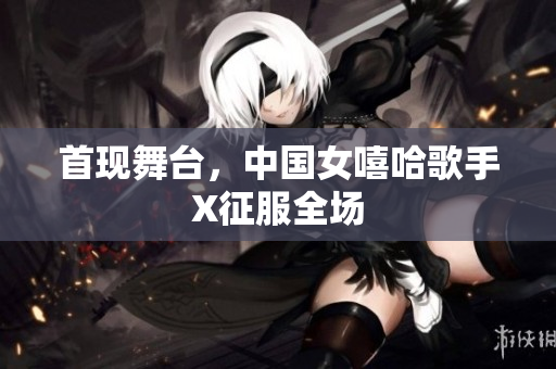 首现舞台，中国女嘻哈歌手X征服全场