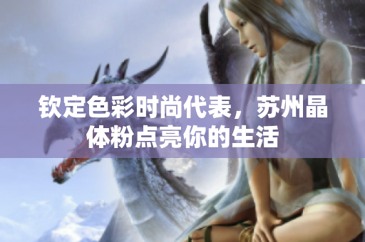 钦定色彩时尚代表，苏州晶体粉点亮你的生活