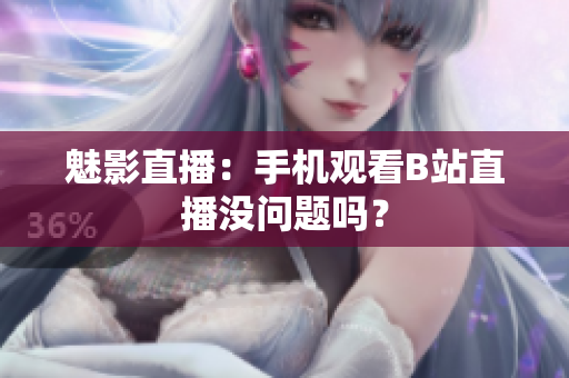 魅影直播：手机观看B站直播没问题吗？