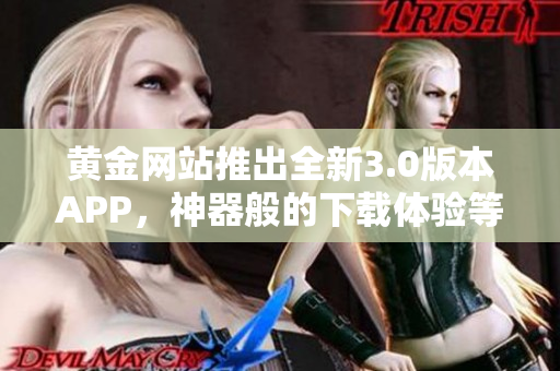黄金网站推出全新3.0版本APP，神器般的下载体验等你来试！