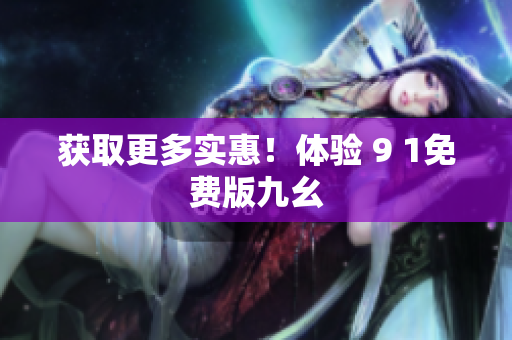 获取更多实惠！体验 9 1免费版九幺