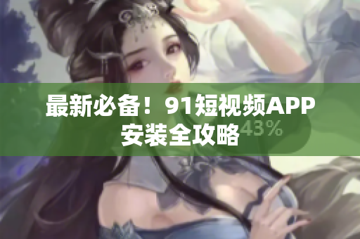 最新必备！9 1短视频APP安装全攻略
