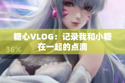 糖心VLOG：记录我和小糖在一起的点滴