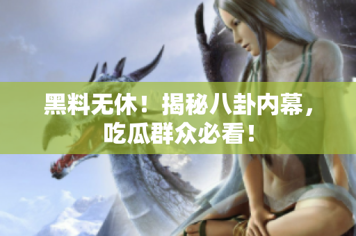 黑料无休！揭秘八卦内幕，吃瓜群众必看！