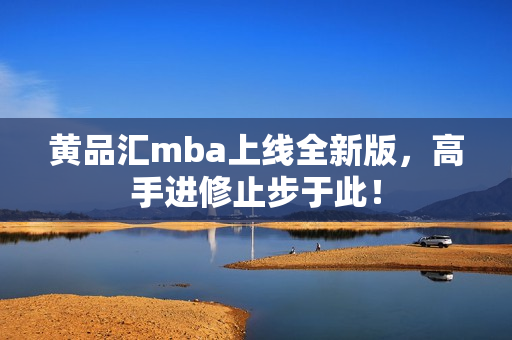 黄品汇mba上线全新版，高手进修止步于此！