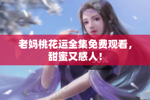 老妈桃花运全集免费观看，甜蜜又感人！