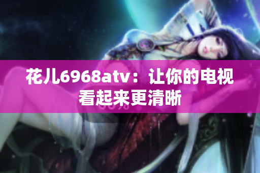 花儿6968atv：让你的电视看起来更清晰