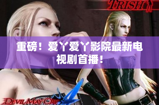重磅！爱丫爱丫影院最新电视剧首播！