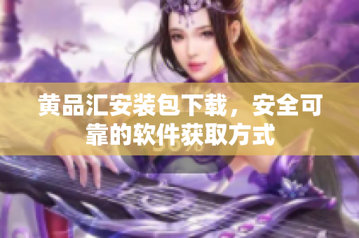 黄品汇安装包下载，安全可靠的软件获取方式