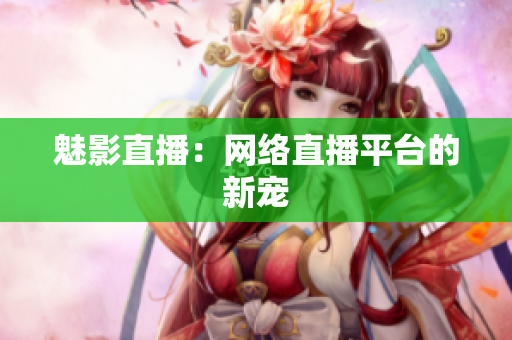 魅影直播：网络直播平台的新宠