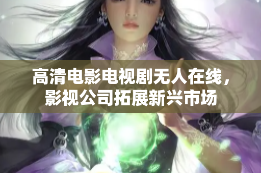 高清电影电视剧无人在线，影视公司拓展新兴市场