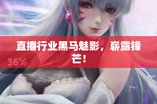 直播行业黑马魅影，崭露锋芒！