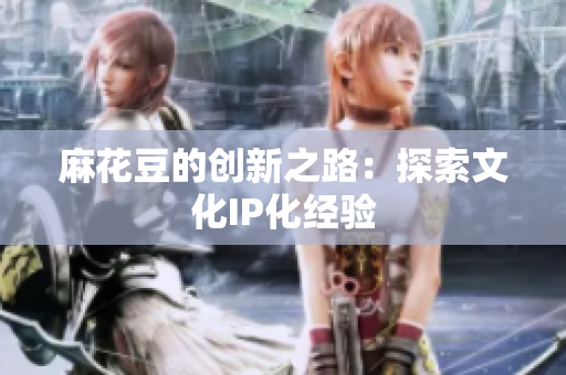 麻花豆的创新之路：探索文化IP化经验