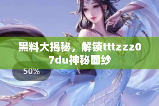 黑料大揭秘，解锁tttzzz07du神秘面纱