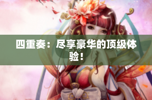 四重奏：尽享豪华的顶级体验！