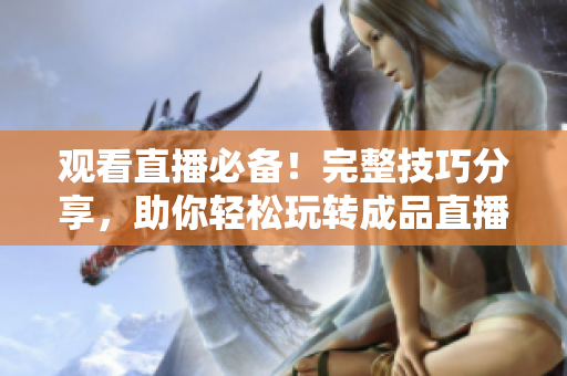 观看直播必备！完整技巧分享，助你轻松玩转成品直播！
