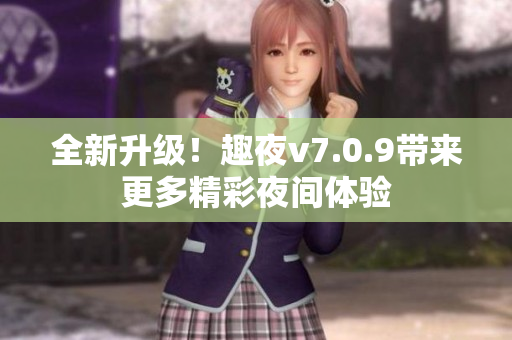 全新升级！趣夜v7.0.9带来更多精彩夜间体验