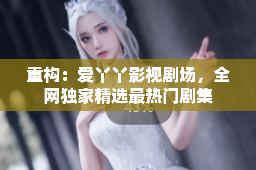 重构：爱丫丫影视剧场，全网独家精选最热门剧集