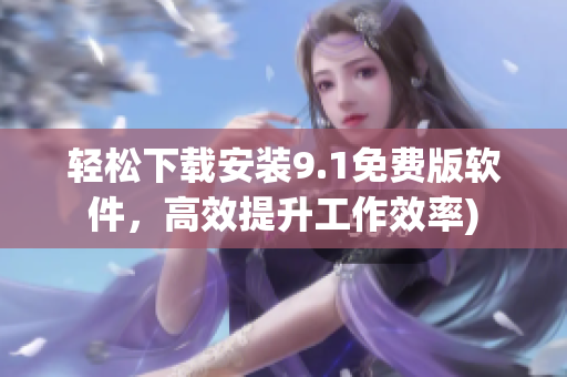 轻松下载安装9.1免费版软件，高效提升工作效率)