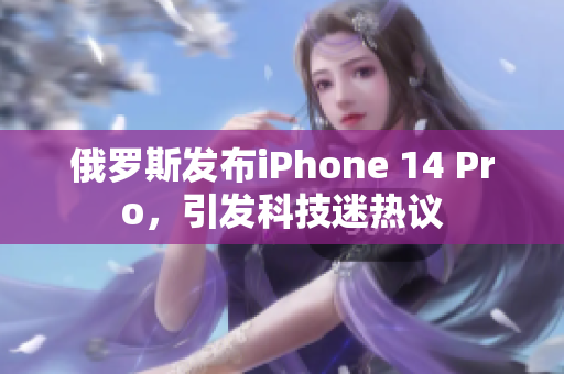 俄罗斯发布iPhone 14 Pro，引发科技迷热议