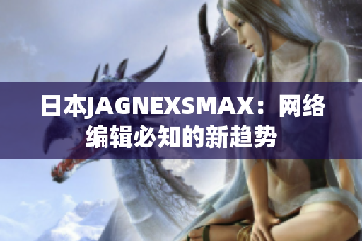 日本JAGNEXSMAX：网络编辑必知的新趋势
