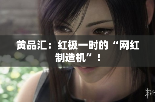 黄品汇：红极一时的“网红制造机”！