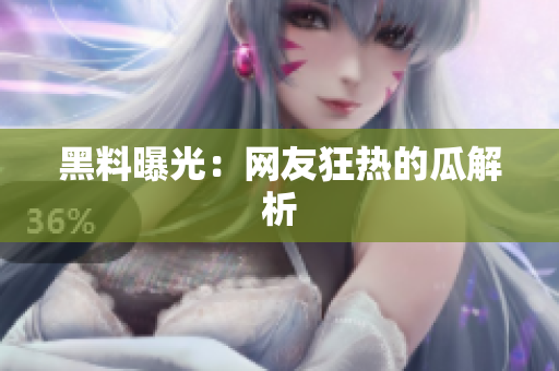 黑料曝光：网友狂热的瓜解析